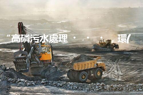 “高磷污水處理，環(huán)保先鋒，守護碧水藍天！”